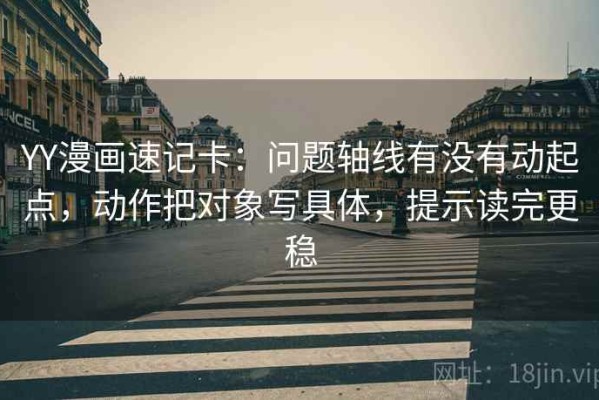 YY漫画速记卡：问题轴线有没有动起点，动作把对象写具体，提示读完更稳