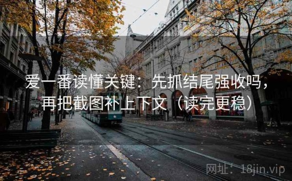 爱一番读懂关键：先抓结尾强收吗，再把截图补上下文（读完更稳）