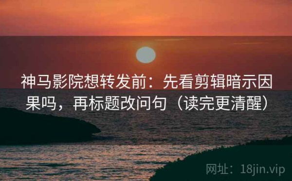 神马影院想转发前：先看剪辑暗示因果吗，再标题改问句（读完更清醒）