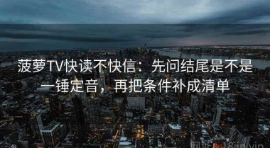 菠萝TV快读不快信：先问结尾是不是一锤定音，再把条件补成清单
