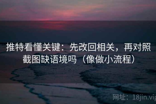 推特看懂关键：先改回相关，再对照截图缺语境吗（像做小流程）