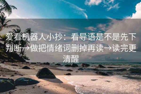 爱看机器人小抄：看导语是不是先下判断→做把情绪词删掉再读→读完更清醒