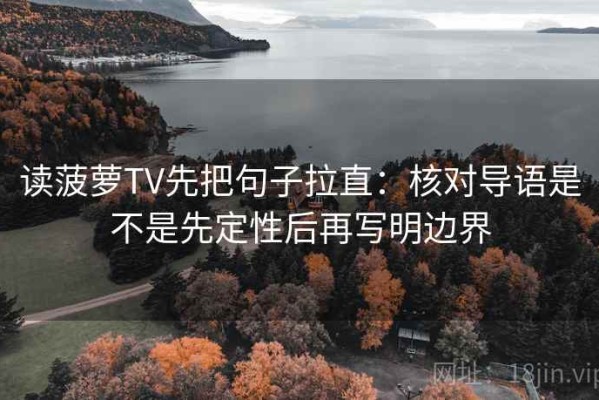 读菠萝TV先把句子拉直：核对导语是不是先定性后再写明边界