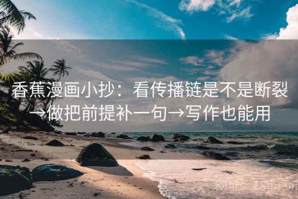 香蕉漫画小抄：看传播链是不是断裂→做把前提补一句→写作也能用