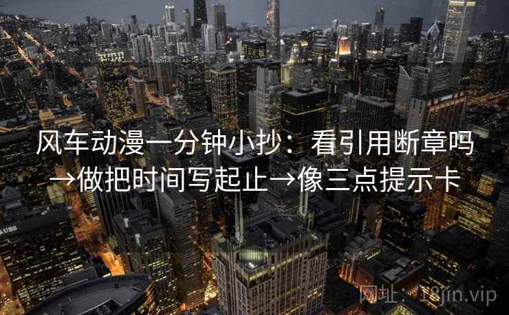 风车动漫一分钟小抄:看引用断章吗→做把时间写起止→像三点提示卡 风车动漫一分钟小抄:看引用断章吗→做把时间写起止→像三点提示卡