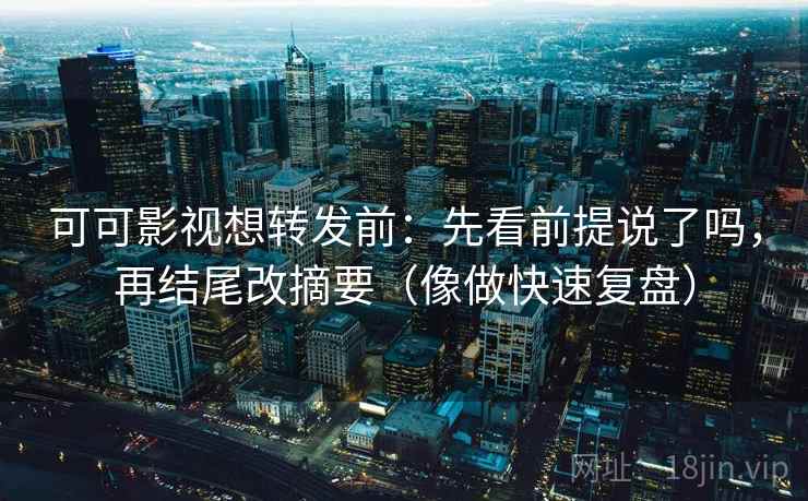 可可影视想转发前:先看前提说了吗,再结尾改摘要(像做快速复盘) 可可影视想转发前:先看前提说了吗,再结尾改摘要(像做快速复盘)