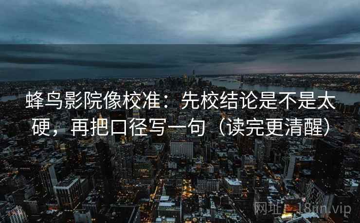 蜂鸟影院像校准:先校结论是不是太硬,再把口径写一句(读完更清醒) 蜂鸟影院像校准:先校结论是不是太硬,再把口径写一句(读完更清醒)