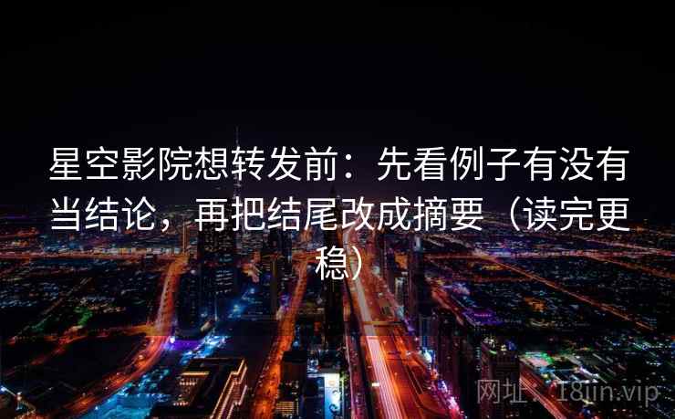 星空影院想转发前：先看例子有没有当结论，再把结尾改成摘要（读完更稳）