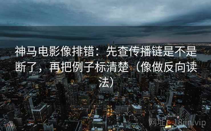 神马电影像排错:先查传播链是不是断了,再把例子标清楚(像做反向读法) 神马电影像排错:先查传播链是不是断了,再把例子标清楚(像做反向读法)