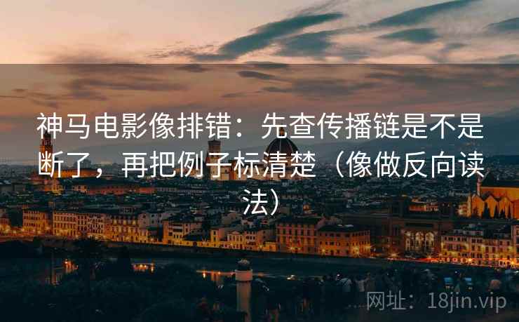 神马电影像排错:先查传播链是不是断了,再把例子标清楚(像做反向读法) 神马电影像排错:先查传播链是不是断了,再把例子标清楚(像做反向读法)