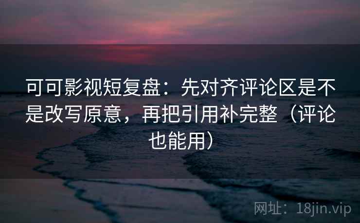 可可影视短复盘:先对齐评论区是不是改写原意,再把引用补完整(评论也能用) 可可影视短复盘:先对齐评论区是不是改写原意,再把引用补完整(评论也能用)