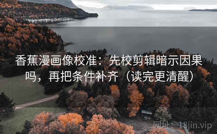 香蕉漫画像校准:先校剪辑暗示因果吗,再把条件补齐(读完更清醒) 香蕉漫画像校准:先校剪辑暗示因果吗,再把条件补齐(读完更清醒)