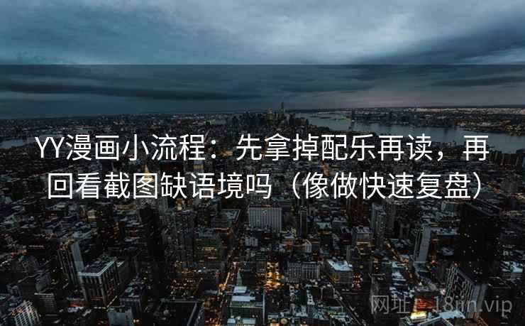 YY漫画小流程:先拿掉配乐再读,再回看截图缺语境吗(像做快速复盘) YY漫画小流程:先拿掉配乐再读,再回看截图缺语境吗(像做快速复盘)