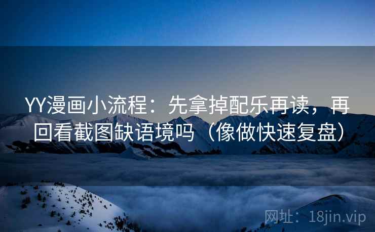 YY漫画小流程:先拿掉配乐再读,再回看截图缺语境吗(像做快速复盘) YY漫画小流程:先拿掉配乐再读,再回看截图缺语境吗(像做快速复盘)