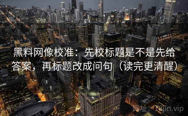 黑料网像校准：先校标题是不是先给答案，再标题改成问句（读完更清醒）