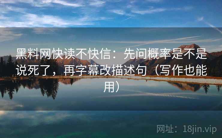 黑料网快读不快信：先问概率是不是说死了，再字幕改描述句（写作也能用）