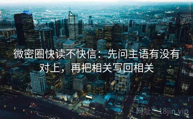 微密圈快读不快信：先问主语有没有对上，再把相关写回相关