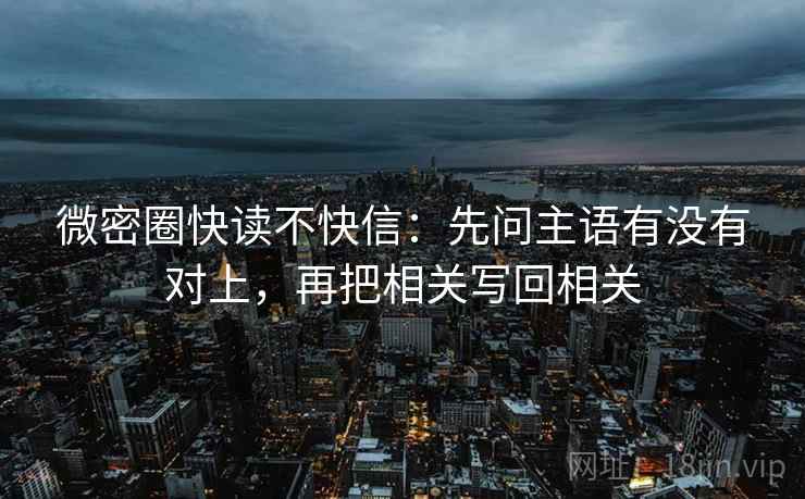 微密圈快读不快信：先问主语有没有对上，再把相关写回相关