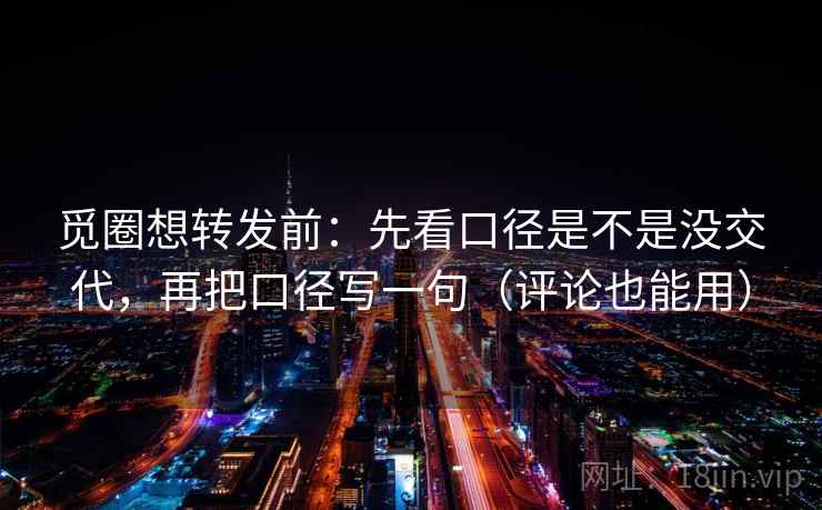觅圈想转发前:先看口径是不是没交代,再把口径写一句(评论也能用) 觅圈想转发前:先看口径是不是没交代,再把口径写一句(评论也能用)