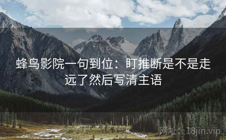 蜂鸟影院一句到位:盯推断是不是走远了然后写清主语 蜂鸟影院一句到位:盯推断是不是走远了然后写清主语