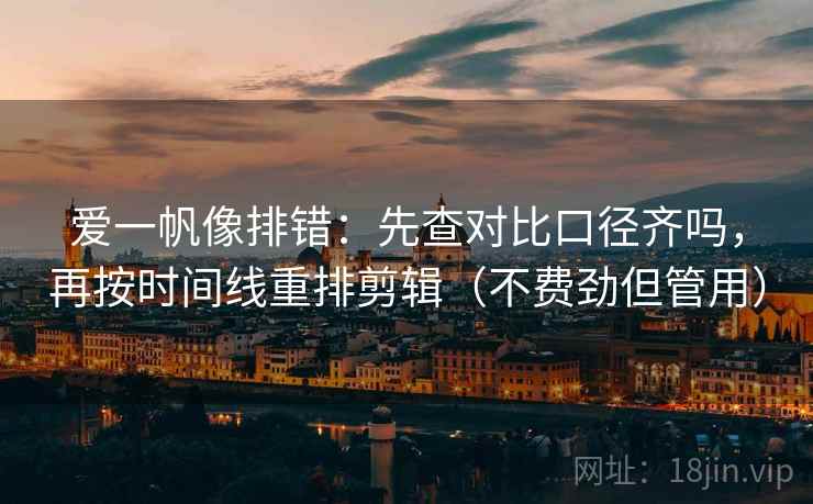 爱一帆像排错:先查对比口径齐吗,再按时间线重排剪辑(不费劲但管用) 爱一帆像排错:先查对比口径齐吗,再按时间线重排剪辑(不费劲但管用)