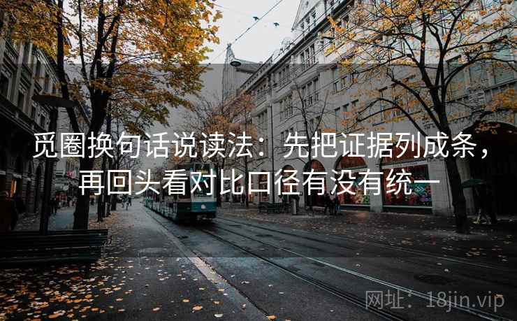 觅圈换句话说读法:先把证据列成条,再回头看对比口径有没有统一 觅圈换句话说读法:先把证据列成条,再回头看对比口径有没有统一