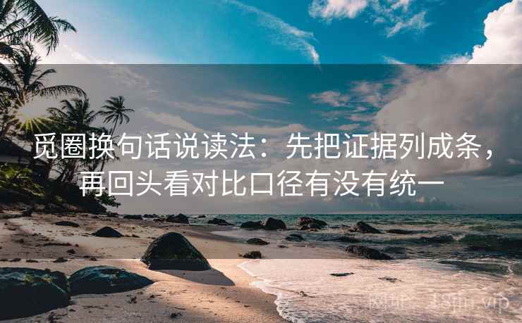 觅圈换句话说读法:先把证据列成条,再回头看对比口径有没有统一 觅圈换句话说读法:先把证据列成条,再回头看对比口径有没有统一