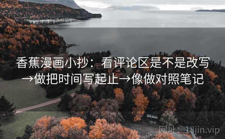 香蕉漫画小抄:看评论区是不是改写→做把时间写起止→像做对照笔记 香蕉漫画小抄:看评论区是不是改写→做把时间写起止→像做对照笔记