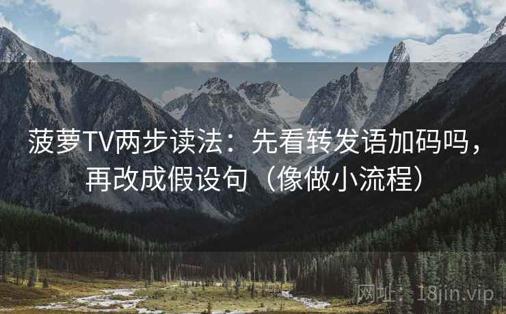 菠萝TV两步读法：先看转发语加码吗，再改成假设句（像做小流程）