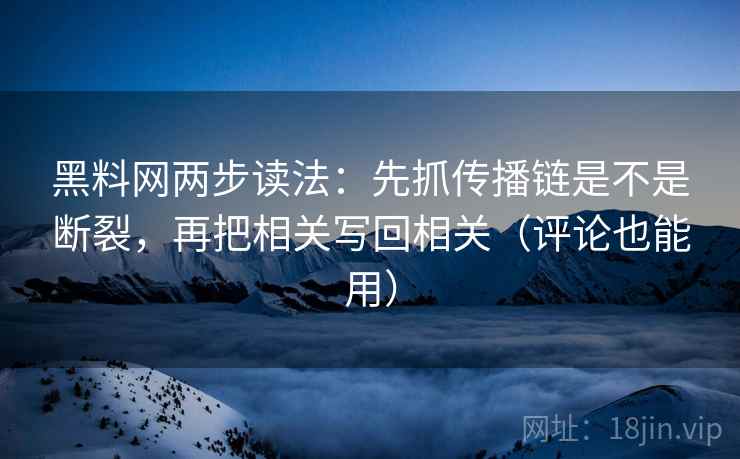 黑料网两步读法:先抓传播链是不是断裂,再把相关写回相关(评论也能用) 黑料网两步读法:先抓传播链是不是断裂,再把相关写回相关(评论也能用)