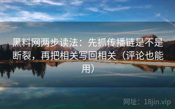 黑料网两步读法:先抓传播链是不是断裂,再把相关写回相关(评论也能用) 黑料网两步读法:先抓传播链是不是断裂,再把相关写回相关(评论也能用)