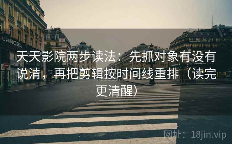 天天影院两步读法：先抓对象有没有说清，再把剪辑按时间线重排（读完更清醒）