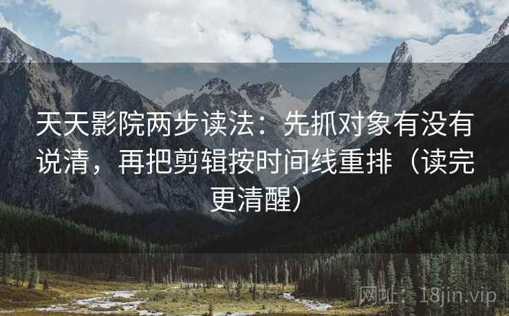天天影院两步读法：先抓对象有没有说清，再把剪辑按时间线重排（读完更清醒）