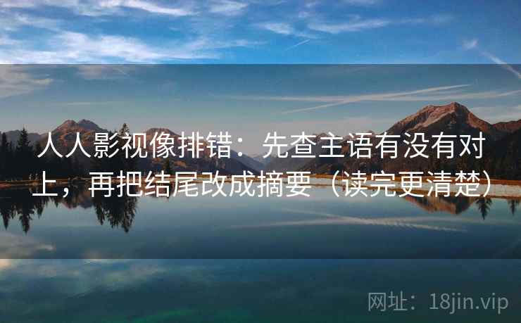 人人影视像排错:先查主语有没有对上,再把结尾改成摘要(读完更清楚) 人人影视像排错:先查主语有没有对上,再把结尾改成摘要(读完更清楚)
