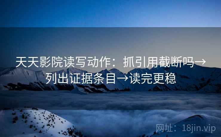 天天影院读写动作:抓引用截断吗→列出证据条目→读完更稳 天天影院读写动作:抓引用截断吗→列出证据条目→读完更稳