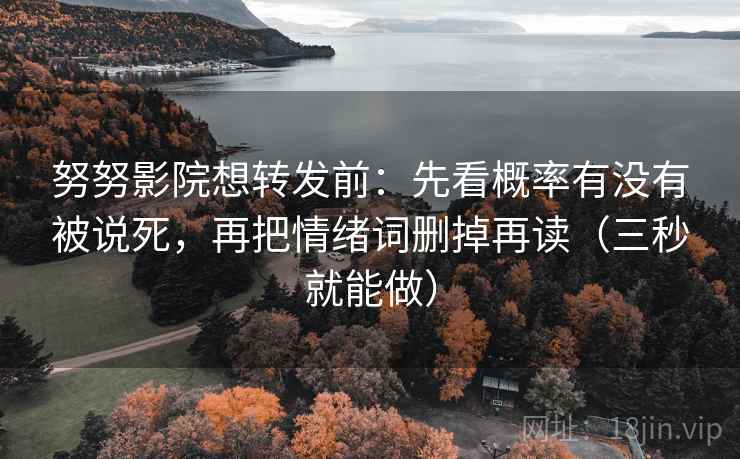 努努影院想转发前:先看概率有没有被说死,再把情绪词删掉再读(三秒就能做) 努努影院想转发前:先看概率有没有被说死,再把情绪词删掉再读(三秒就能做)