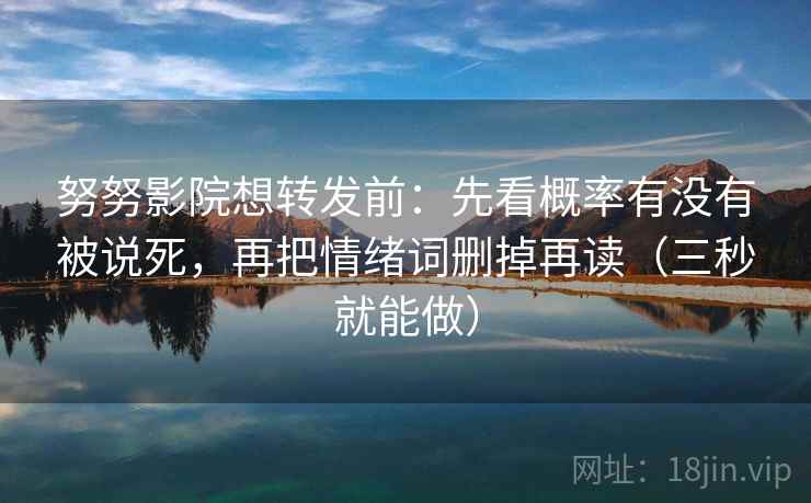 努努影院想转发前:先看概率有没有被说死,再把情绪词删掉再读(三秒就能做) 努努影院想转发前:先看概率有没有被说死,再把情绪词删掉再读(三秒就能做)