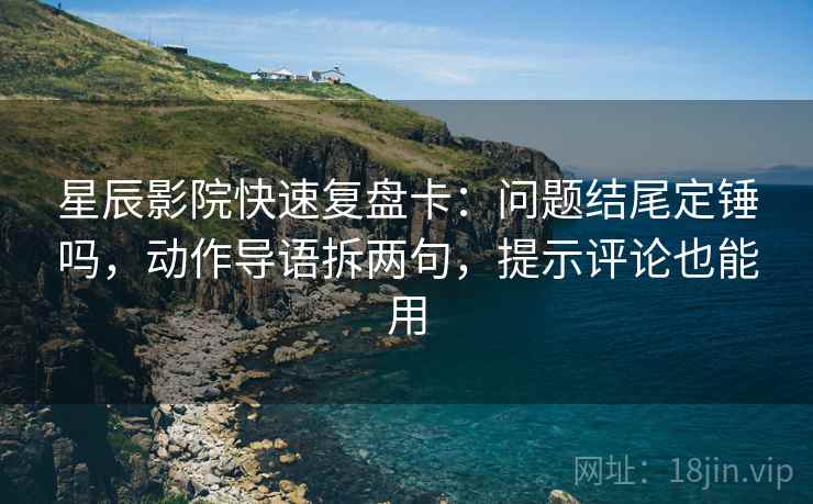 星辰影院快速复盘卡:问题结尾定锤吗,动作导语拆两句,提示评论也能用 星辰影院快速复盘卡:问题结尾定锤吗,动作导语拆两句,提示评论也能用