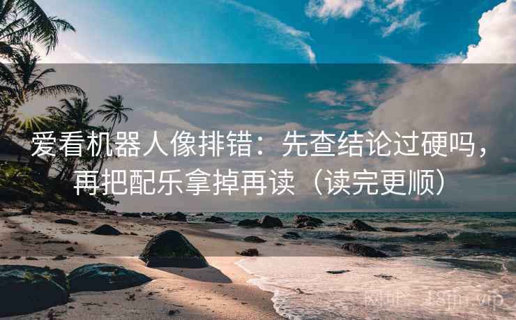 爱看机器人像排错:先查结论过硬吗,再把配乐拿掉再读(读完更顺) 爱看机器人像排错:先查结论过硬吗,再把配乐拿掉再读(读完更顺)