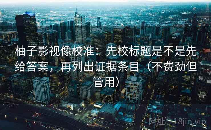 柚子影视像校准:先校标题是不是先给答案,再列出证据条目(不费劲但管用) 柚子影视像校准:先校标题是不是先给答案,再列出证据条目(不费劲但管用)