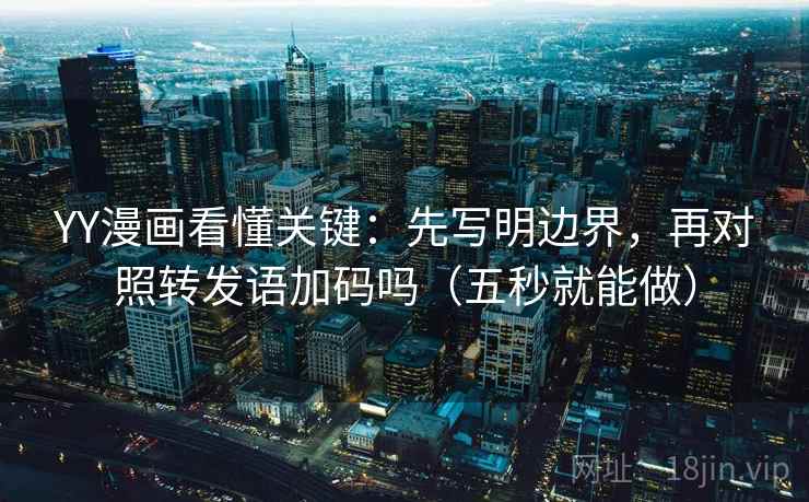 YY漫画看懂关键:先写明边界,再对照转发语加码吗(五秒就能做) YY漫画看懂关键:先写明边界,再对照转发语加码吗(五秒就能做)