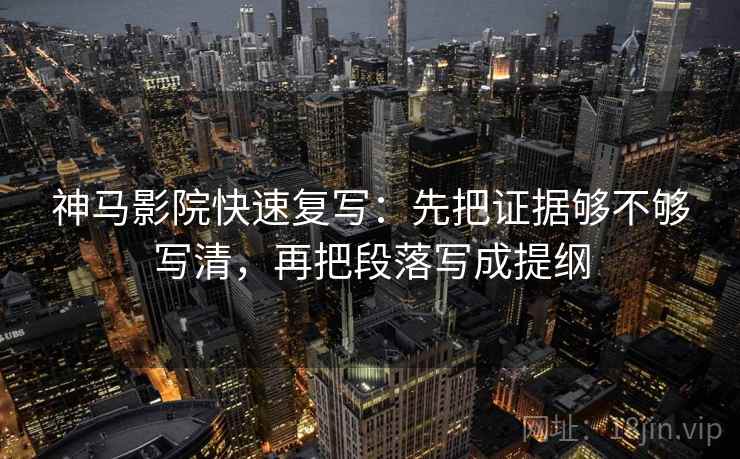 神马影院快速复写:先把证据够不够写清,再把段落写成提纲 神马影院快速复写:先把证据够不够写清,再把段落写成提纲