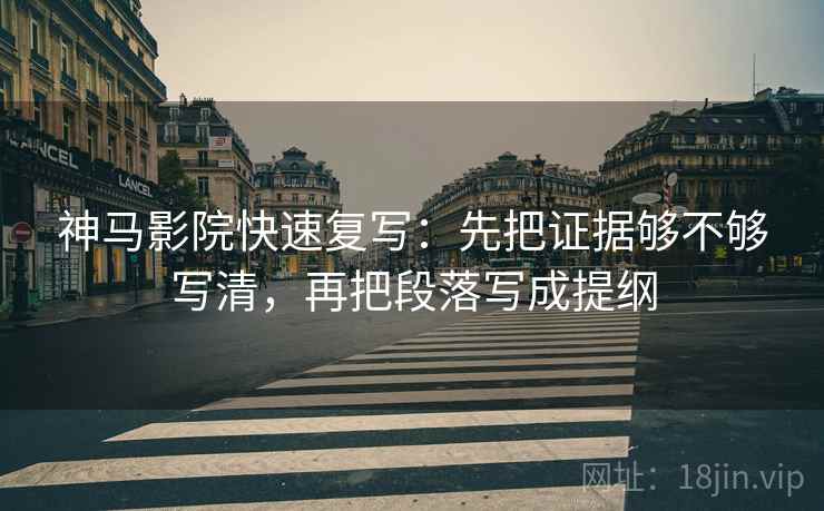 神马影院快速复写:先把证据够不够写清,再把段落写成提纲 神马影院快速复写:先把证据够不够写清,再把段落写成提纲