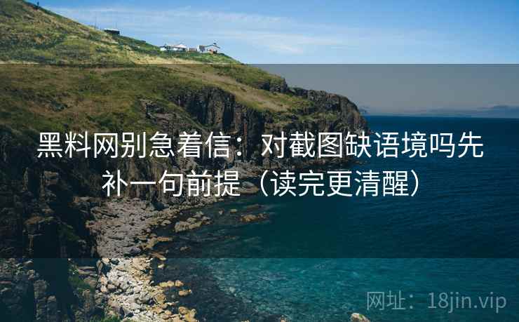 黑料网别急着信:对截图缺语境吗先补一句前提(读完更清醒) 黑料网别急着信:对截图缺语境吗先补一句前提(读完更清醒)