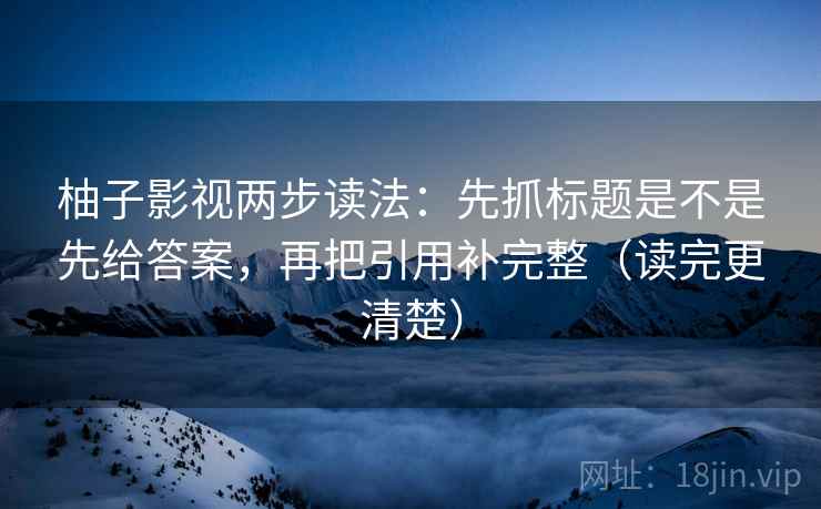柚子影视两步读法:先抓标题是不是先给答案,再把引用补完整(读完更清楚) 柚子影视两步读法:先抓标题是不是先给答案,再把引用补完整(读完更清楚)