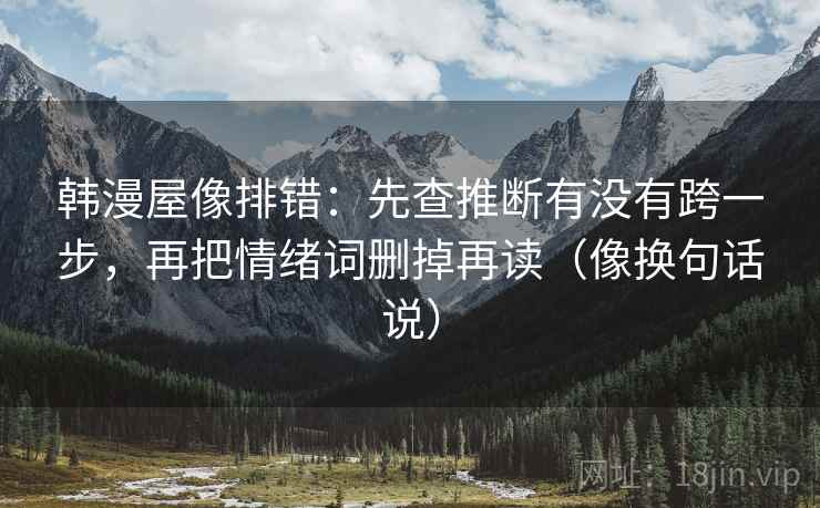 韩漫屋像排错:先查推断有没有跨一步,再把情绪词删掉再读(像换句话说) 韩漫屋像排错:先查推断有没有跨一步,再把情绪词删掉再读(像换句话说)