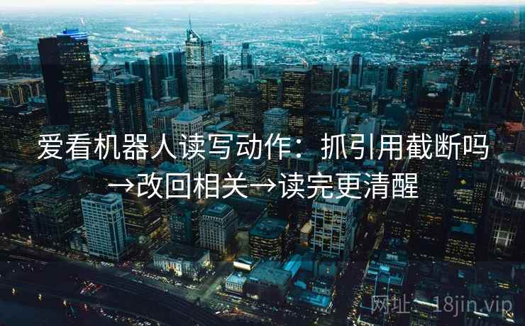 爱看机器人读写动作:抓引用截断吗→改回相关→读完更清醒 爱看机器人读写动作:抓引用截断吗→改回相关→读完更清醒