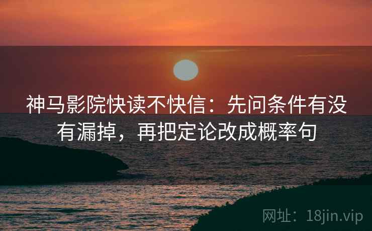 神马影院快读不快信:先问条件有没有漏掉,再把定论改成概率句 神马影院快读不快信:先问条件有没有漏掉,再把定论改成概率句