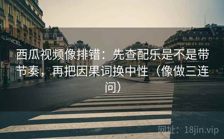 西瓜视频像排错:先查配乐是不是带节奏,再把因果词换中性(像做三连问) 西瓜视频像排错:先查配乐是不是带节奏,再把因果词换中性(像做三连问)