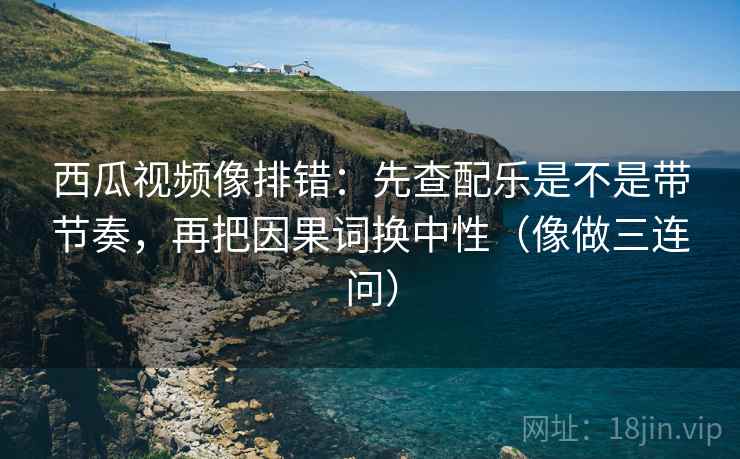 西瓜视频像排错:先查配乐是不是带节奏,再把因果词换中性(像做三连问) 西瓜视频像排错:先查配乐是不是带节奏,再把因果词换中性(像做三连问)